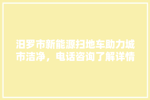 汨罗市新能源扫地车助力城市洁净，电话咨询了解详情