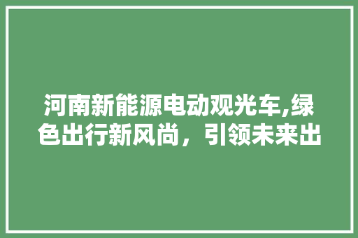 河南新能源电动观光车,绿色出行新风尚，引领未来出行潮流