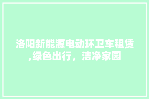 洛阳新能源电动环卫车租赁,绿色出行，洁净家园