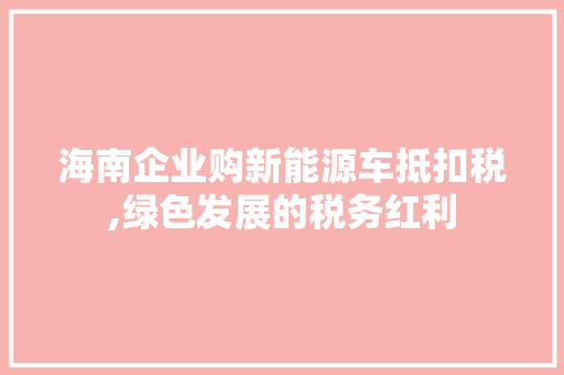 海南企业购新能源车抵扣税,绿色发展的税务红利