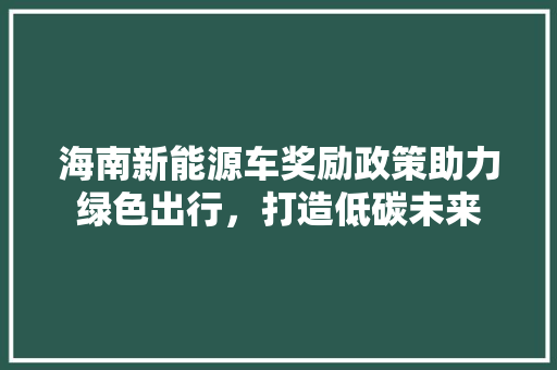 海南新能源车奖励政策助力绿色出行，打造低碳未来