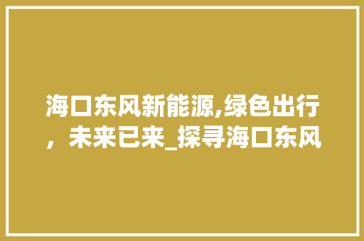 海口东风新能源,绿色出行，未来已来_探寻海口东风新能源购车胜地