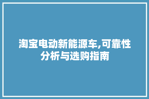 淘宝电动新能源车,可靠性分析与选购指南