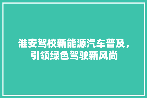 淮安驾校新能源汽车普及，引领绿色驾驶新风尚