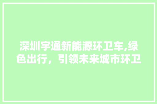 深圳宇通新能源环卫车,绿色出行，引领未来城市环卫新篇章