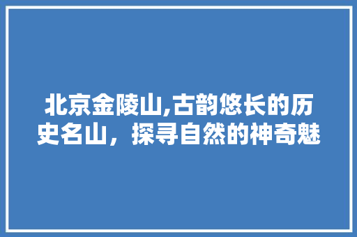 北京金陵山,古韵悠长的历史名山，探寻自然的神奇魅力