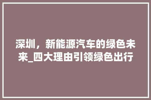 深圳，新能源汽车的绿色未来_四大理由引领绿色出行新潮流