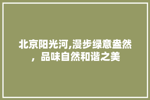 北京阳光河,漫步绿意盎然，品味自然和谐之美