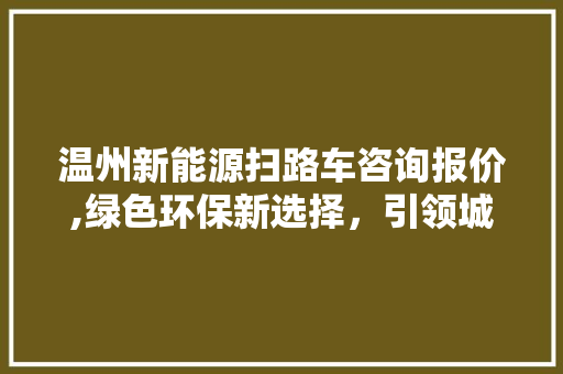 温州新能源扫路车咨询报价,绿色环保新选择，引领城市清洁革命