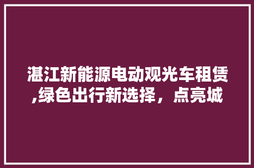 湛江新能源电动观光车租赁,绿色出行新选择，点亮城市旅游新篇章