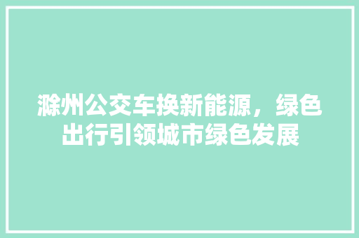 滁州公交车换新能源，绿色出行引领城市绿色发展