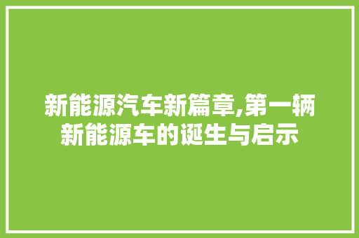 新能源汽车新篇章,第一辆新能源车的诞生与启示