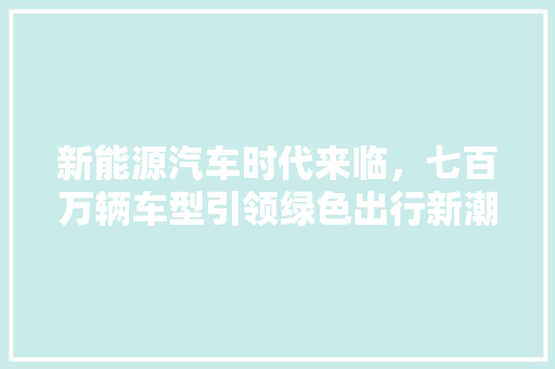 新能源汽车时代来临，七百万辆车型引领绿色出行新潮流