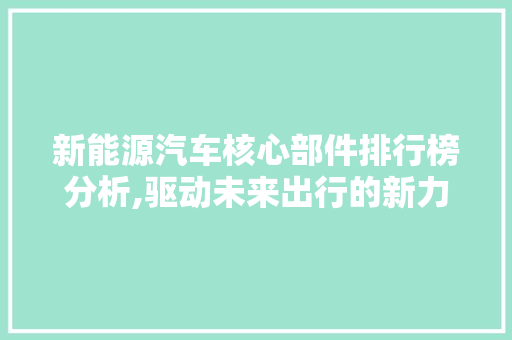 新能源汽车核心部件排行榜分析,驱动未来出行的新力量