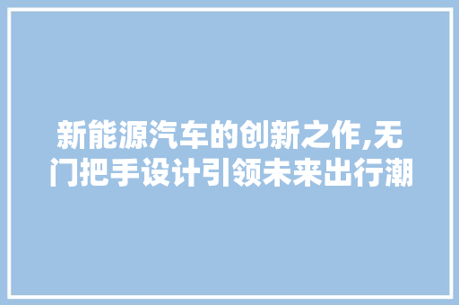 新能源汽车的创新之作,无门把手设计引领未来出行潮流