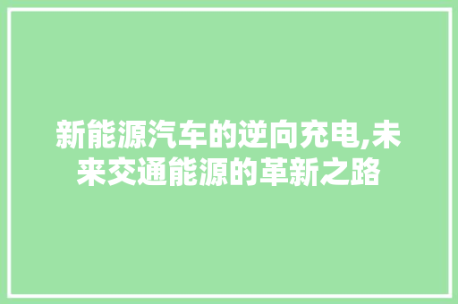 新能源汽车的逆向充电,未来交通能源的革新之路