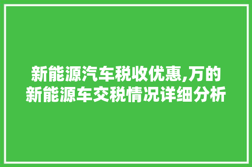 新能源汽车税收优惠,万的新能源车交税情况详细分析