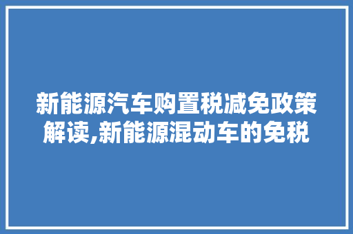 新能源汽车购置税减免政策解读,新能源混动车的免税优势与影响