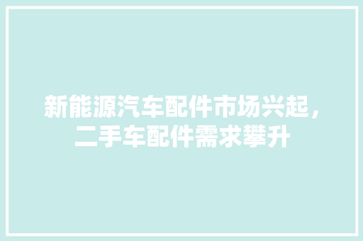 新能源汽车配件市场兴起，二手车配件需求攀升