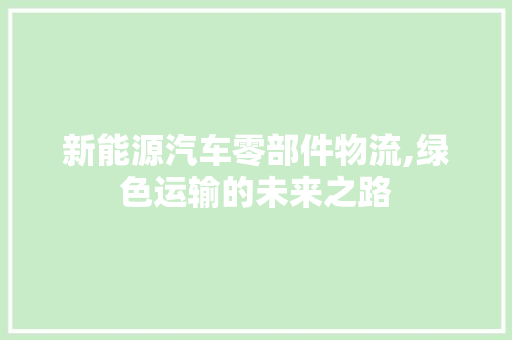 新能源汽车零部件物流,绿色运输的未来之路