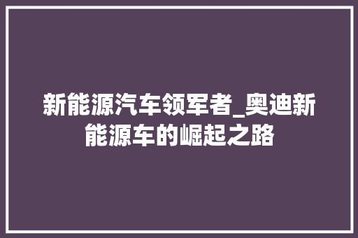 新能源汽车领军者_奥迪新能源车的崛起之路