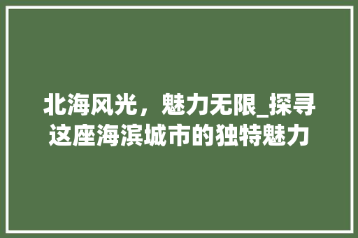 北海风光，魅力无限_探寻这座海滨城市的独特魅力