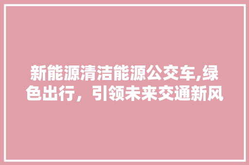 新能源清洁能源公交车,绿色出行，引领未来交通新风尚