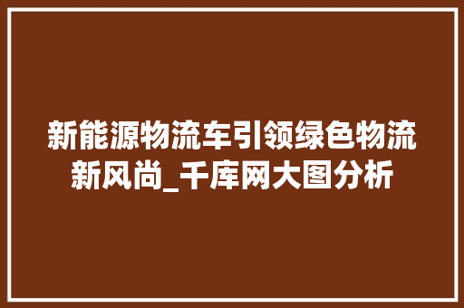 新能源物流车引领绿色物流新风尚_千库网大图分析