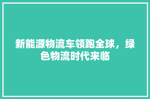 新能源物流车领跑全球，绿色物流时代来临