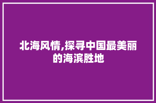 北海风情,探寻中国最美丽的海滨胜地