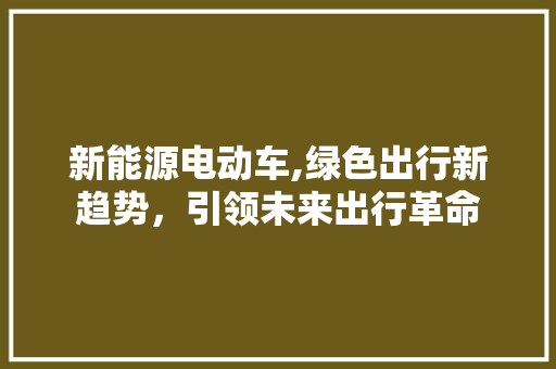 新能源电动车,绿色出行新趋势，引领未来出行革命