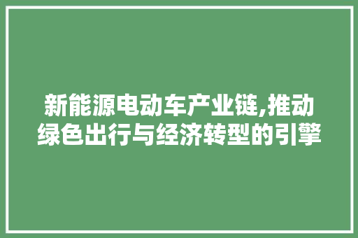 新能源电动车产业链,推动绿色出行与经济转型的引擎