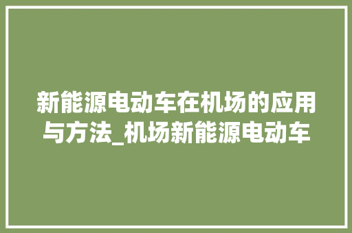 新能源电动车在机场的应用与方法_机场新能源电动车实习日志