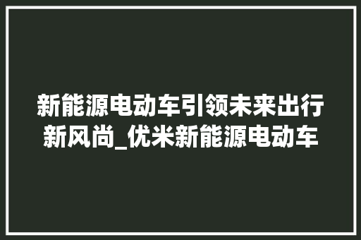 新能源电动车引领未来出行新风尚_优米新能源电动车详细分析