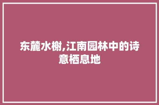 东麓水榭,江南园林中的诗意栖息地