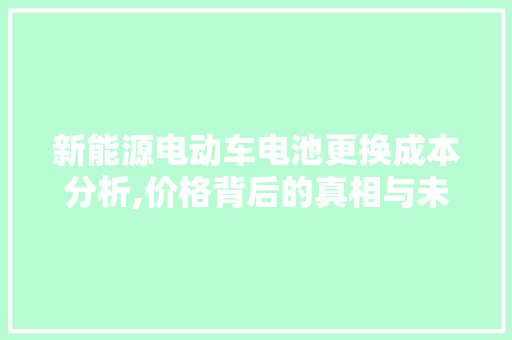 新能源电动车电池更换成本分析,价格背后的真相与未来趋势