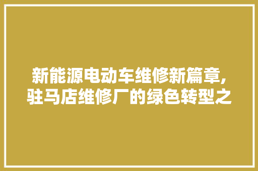 新能源电动车维修新篇章,驻马店维修厂的绿色转型之路