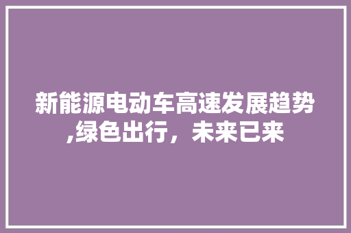 新能源电动车高速发展趋势,绿色出行，未来已来