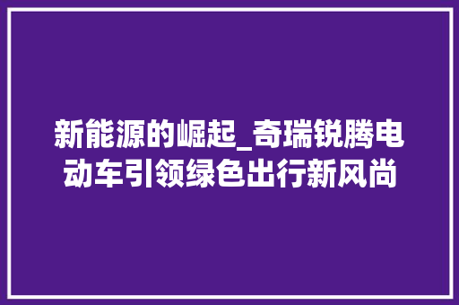 新能源的崛起_奇瑞锐腾电动车引领绿色出行新风尚