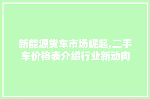 新能源货车市场崛起,二手车价格表介绍行业新动向