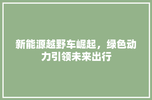 新能源越野车崛起，绿色动力引领未来出行