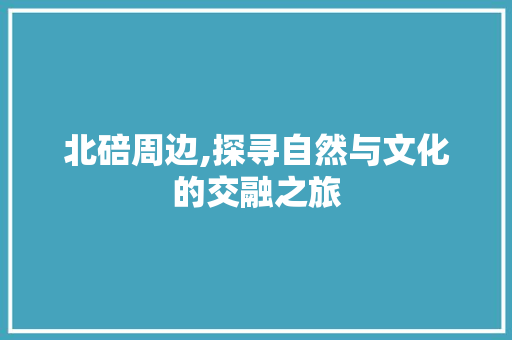 北碚周边,探寻自然与文化的交融之旅