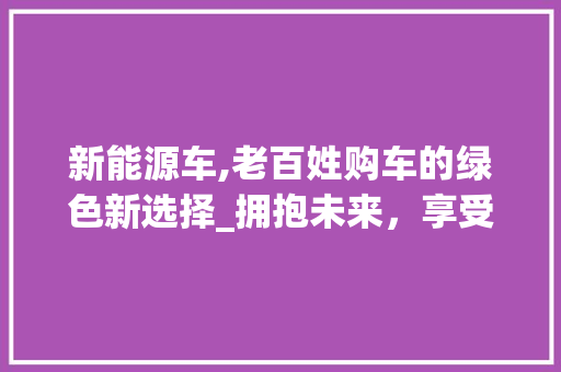 新能源车,老百姓购车的绿色新选择_拥抱未来，享受便捷生活