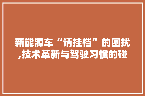 新能源车“请挂档”的困扰,技术革新与驾驶习惯的碰撞