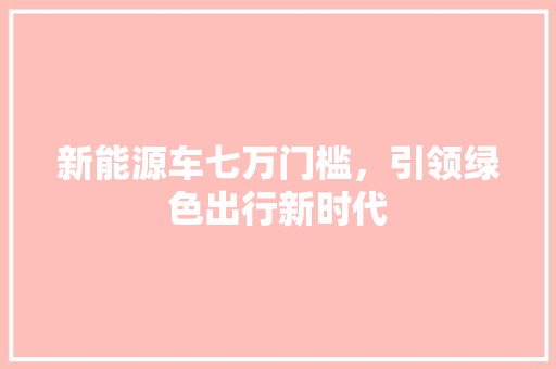 新能源车七万门槛，引领绿色出行新时代