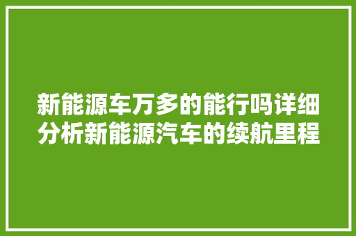 新能源车万多的能行吗详细分析新能源汽车的续航里程与市场前景  第1张