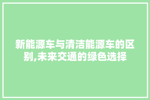 新能源车与清洁能源车的区别,未来交通的绿色选择