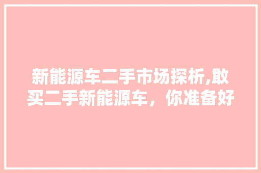 新能源车二手市场探析,敢买二手新能源车，你准备好了吗