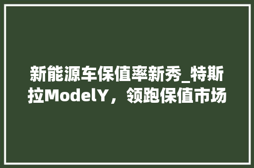 新能源车保值率新秀_特斯拉ModelY，领跑保值市场