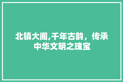 北镇大阁,千年古韵，传承中华文明之瑰宝